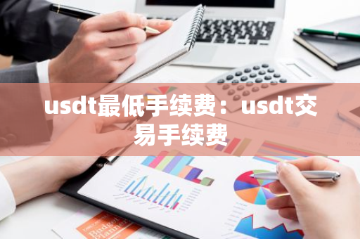 usdt最低手续费:usdt交易手续费-第1张图片-智财锋资讯网 usdt最低手续费:usdt交易手续费-第1张图片-智财锋资讯网