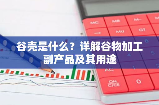 谷壳是什么？详解谷物加工副产品及其用途-第1张图片-智财锋资讯网
