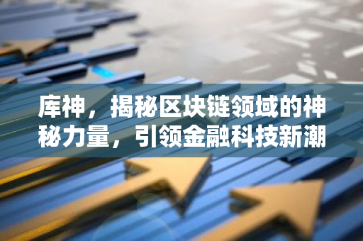 库神,揭秘区块链领域的神秘力量,引领金融科技新潮流-第1张图片-智财锋资讯网 库神,揭秘区块链领域的神秘力量,引领金融科技新潮流-第1张图片-智财锋资讯网
