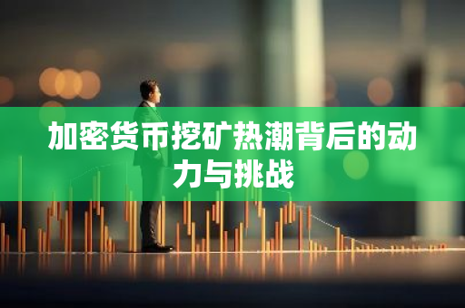 加密货币挖矿热潮背后的动力与挑战-第1张图片-智财锋资讯网