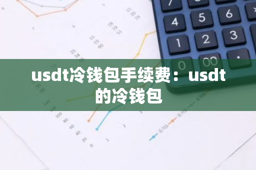 usdt冷钱包手续费：usdt的冷钱包