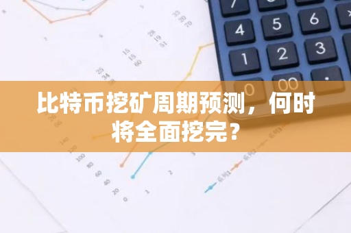比特币挖矿周期预测,何时将全面挖完?-第1张图片-智财锋资讯网 比特币挖矿周期预测,何时将全面挖完?-第1张图片-智财锋资讯网