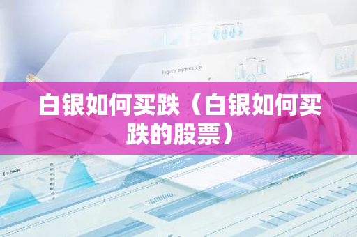 白银如何买跌(白银如何买跌的股票)-第1张图片-智财锋资讯网 白银如何买跌(白银如何买跌的股票)-第1张图片-智财锋资讯网