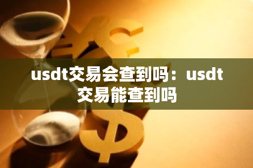 usdt交易会查到吗：usdt交易能查到吗