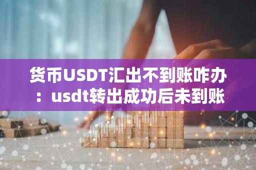 货币USDT汇出不到账咋办：usdt转出成功后未到账-第1张图片-智财锋资讯网