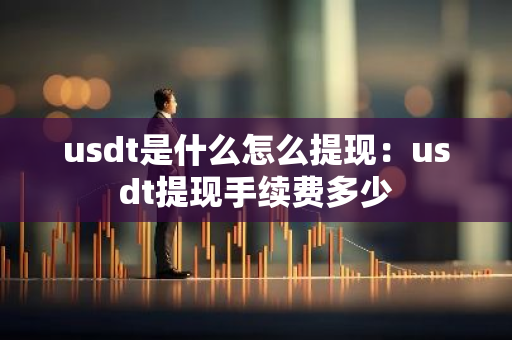usdt是什么怎么提现：usdt提现手续费多少