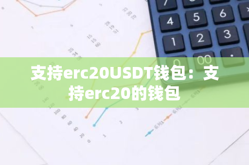 支持erc20USDT钱包:支持erc20的钱包-第1张图片-智财锋资讯网 支持erc20USDT钱包:支持erc20的钱包-第1张图片-智财锋资讯网
