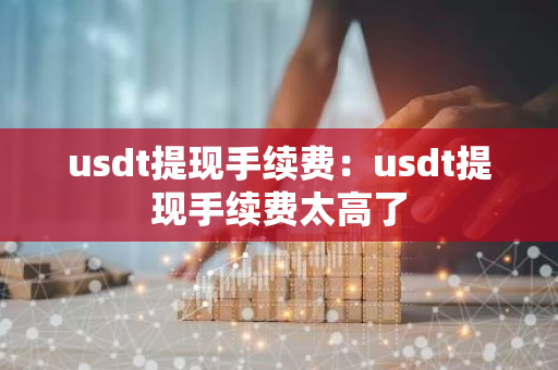 usdt提现手续费：usdt提现手续费太高了-第1张图片-智财锋资讯网