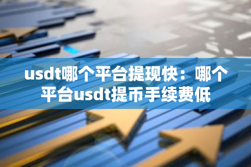 usdt哪个平台提现快：哪个平台usdt提币手续费低