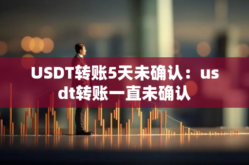 USDT转账5天未确认：usdt转账一直未确认