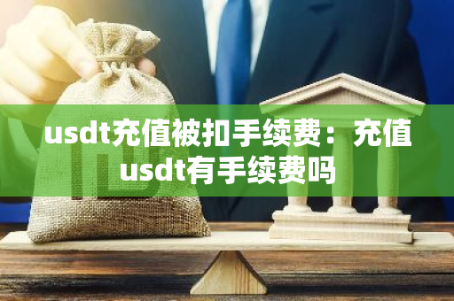 usdt充值被扣手续费：充值usdt有手续费吗