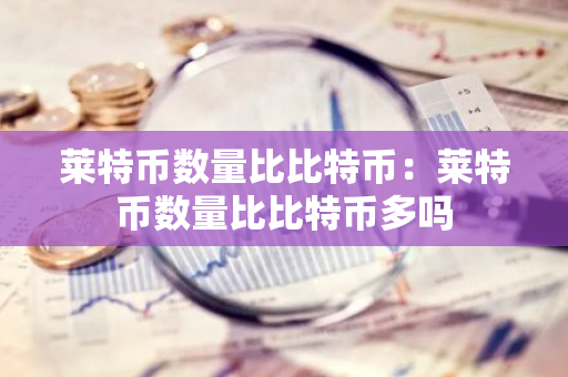莱特币数量比比特币：莱特币数量比比特币多吗