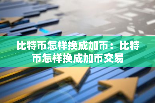 比特币怎样换成加币：比特币怎样换成加币交易