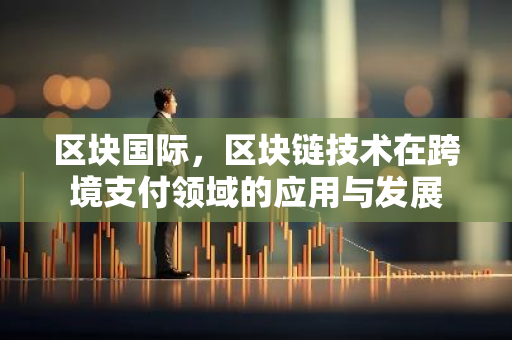 区块国际，区块链技术在跨境支付领域的应用与发展