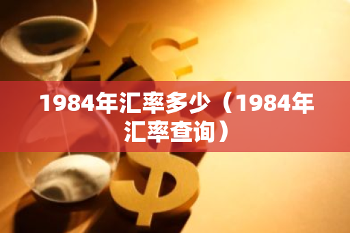 1984年汇率多少(1984年汇率查询)-第1张图片-智财锋资讯网 1984年汇率多少(1984年汇率查询)-第1张图片-智财锋资讯网