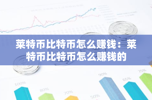 莱特币比特币怎么赚钱：莱特币比特币怎么赚钱的