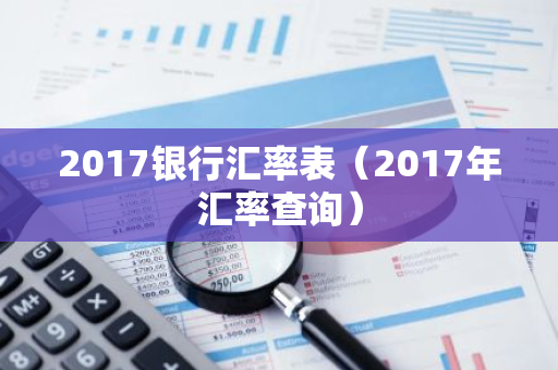 2017银行汇率表（2017年汇率查询）-第1张图片-智财锋资讯网