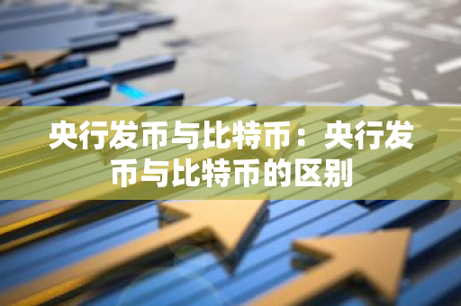 央行发币与比特币：央行发币与比特币的区别
