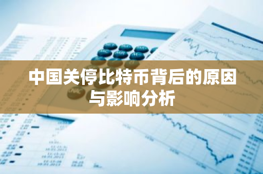 中国关停比特币背后的原因与影响分析-第1张图片-智财锋资讯网