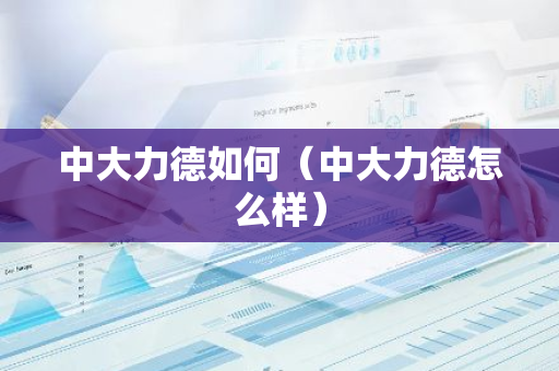 中大力德如何(中大力德怎么样)-第1张图片-智财锋资讯网 中大力德如何(中大力德怎么样)-第1张图片-智财锋资讯网