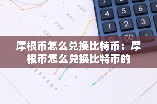 摩根币怎么兑换比特币：摩根币怎么兑换比特币的