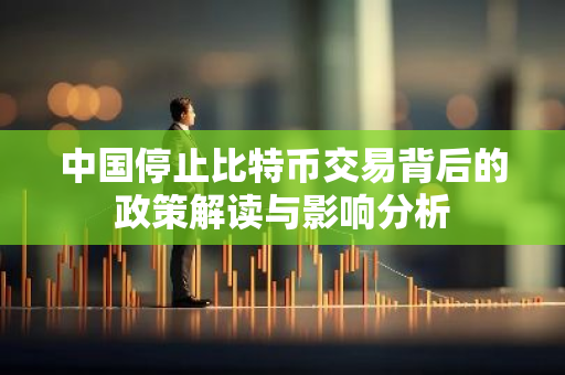 中国停止比特币交易背后的政策解读与影响分析