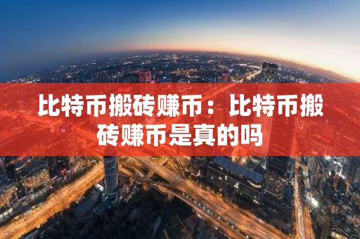 比特币搬砖赚币：比特币搬砖赚币是真的吗