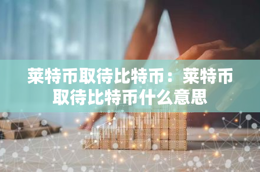 莱特币取待比特币：莱特币取待比特币什么意思-第1张图片-智财锋资讯网