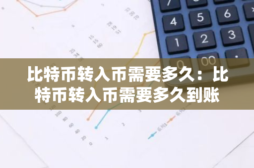 比特币转入币需要多久：比特币转入币需要多久到账