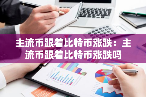 主流币跟着比特币涨跌：主流币跟着比特币涨跌吗