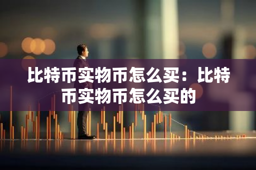 比特币实物币怎么买：比特币实物币怎么买的