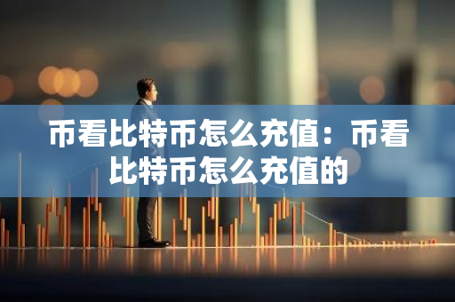 币看比特币怎么充值：币看比特币怎么充值的
