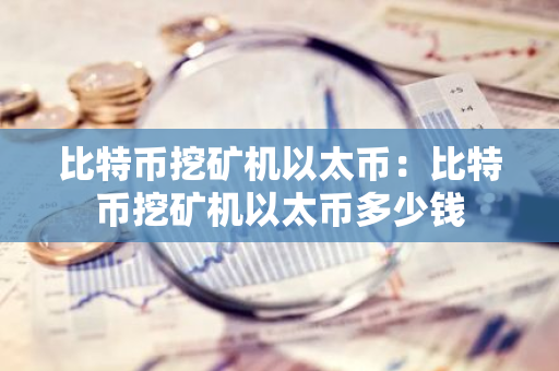 比特币挖矿机以太币：比特币挖矿机以太币多少钱