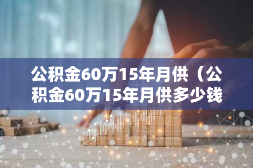 公积金60万15年月供（公积金60万15年月供多少钱）-第1张图片-智财锋资讯网