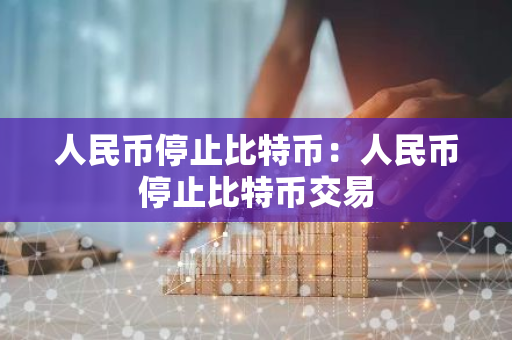 人民币停止比特币：人民币停止比特币交易