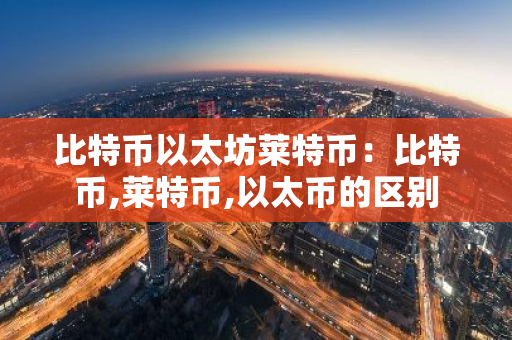 比特币以太坊莱特币：比特币,莱特币,以太币的区别