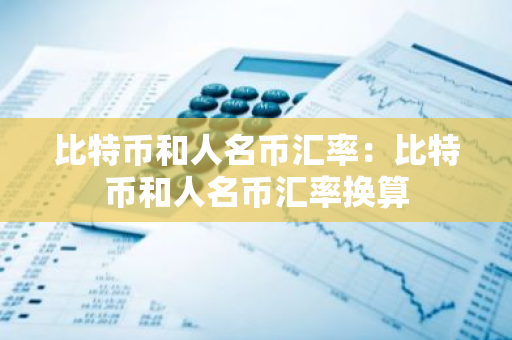 比特币和人名币汇率：比特币和人名币汇率换算