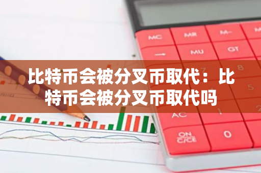 比特币会被分叉币取代：比特币会被分叉币取代吗