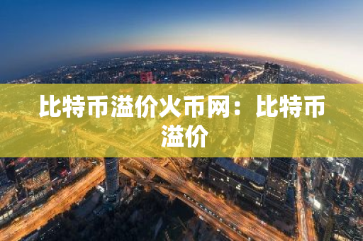 比特币溢价火币网：比特币 溢价