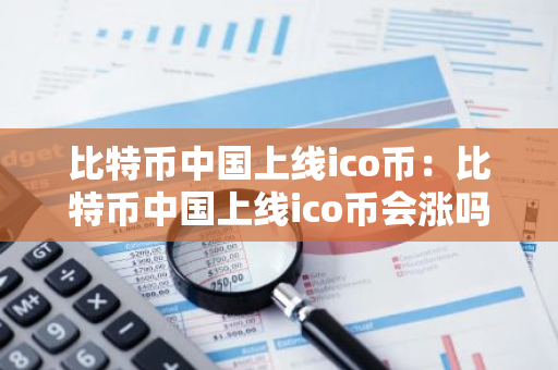 比特币中国上线ico币：比特币中国上线ico币会涨吗