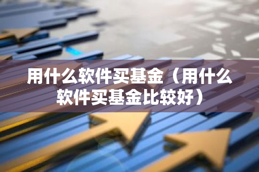 用什么软件买基金(用什么软件买基金比较好)-第1张图片-智财锋资讯网 用什么软件买基金(用什么软件买基金比较好)-第1张图片-智财锋资讯网