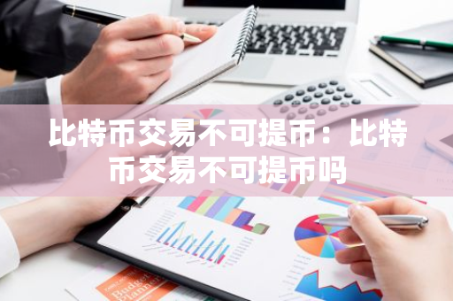 比特币交易不可提币：比特币交易不可提币吗