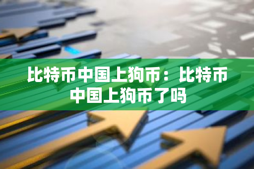 比特币中国上狗币:比特币中国上狗币了吗-第1张图片-智财锋资讯网 比特币中国上狗币:比特币中国上狗币了吗-第1张图片-智财锋资讯网