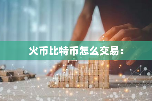 火币比特币怎么交易：