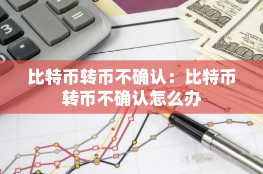 比特币转币不确认：比特币转币不确认怎么办