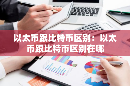 以太币跟比特币区别：以太币跟比特币区别在哪