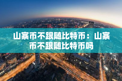 山寨币不跟随比特币：山寨币不跟随比特币吗