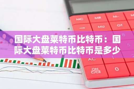 国际大盘莱特币比特币：国际大盘莱特币比特币是多少-第1张图片-智财锋资讯网