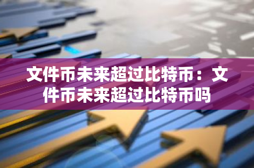 文件币未来超过比特币：文件币未来超过比特币吗-第1张图片-智财锋资讯网