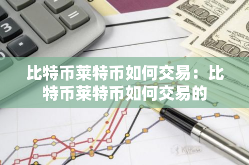 比特币莱特币如何交易：比特币莱特币如何交易的
